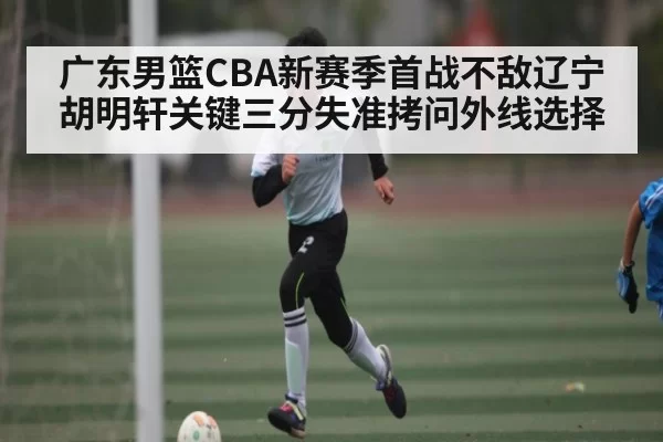 广东男篮CBA新赛季首战不敌辽宁胡明轩关键三分失准拷问外线选择