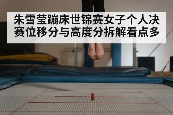 朱雪莹蹦床世锦赛女子个人决赛位移分与高度分拆解看点多